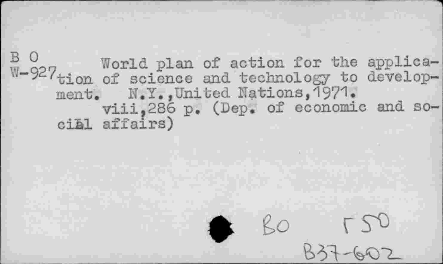 ﻿B 0 w-927ti0EL ment
ciSl
World plan of action for the applica-of science and technology to develop-
N.Y.,United Nations,1971.
viii,286 p. (Dep. of economic and so-affairs)